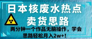 日本核废水热点卖货思路，两分钟一个作品无脑操作，学会思路轻松月入2w+！-财仔梦想资源网