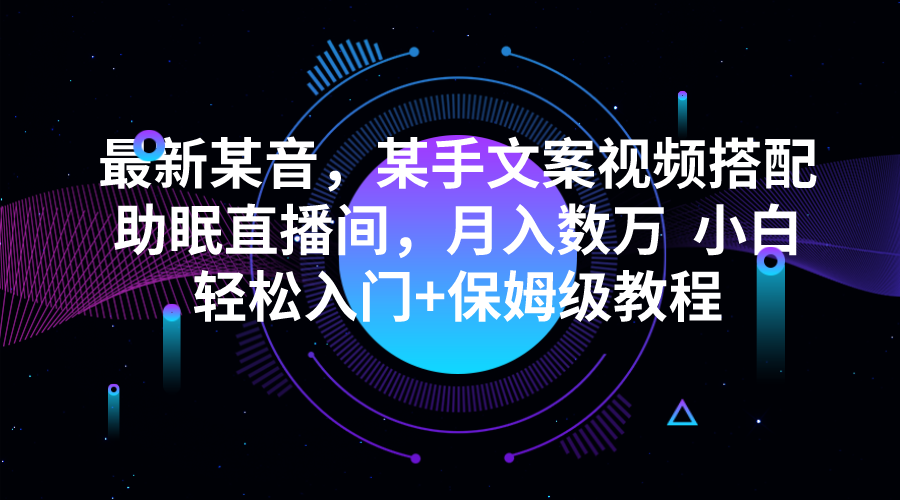 最新某音，某手文案视频搭配助眠直播间，月入数万 小白轻松入门+保姆级教-财仔梦想资源网