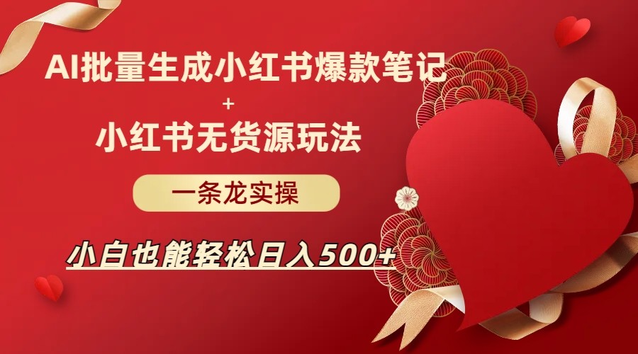 AI批量制造小红书爆款笔记+小红书无货源玩法一条龙实操，小白也能轻松日入5-财仔梦想资源网