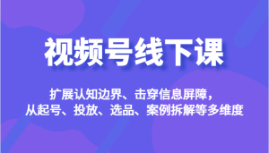 视频号线下课,扩展认知边界、击穿信息屏障,从起号、投放、选品、案例拆解-财仔梦想资源网