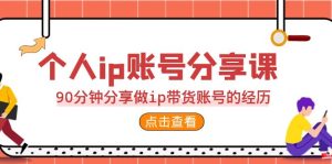 2023个人ip账号分享课，90分钟分享做ip带货账号的经历-财仔梦想资源网