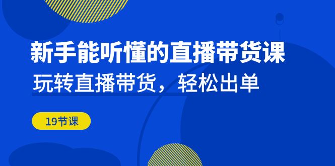 新手能听懂的直播带货课：玩转直播带货，轻松出单-财仔梦想资源网