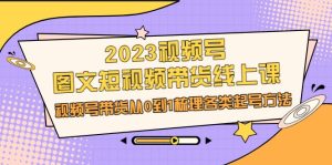 2023视频号-图文短视频带货线上课，视频号带货从0到1梳理各类起号方法-财仔梦想资源网
