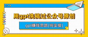 用gpt洗稿过公众号原创以及gpt赚钱思路(纯实操)-财仔梦想资源网
