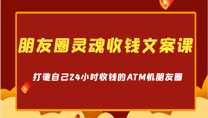 朋友圈灵魂收钱文案课，打造自己24小时收钱的ATM机朋友圈-财仔梦想资源网