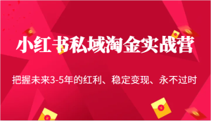 小红书私域淘金实战营，把握未来3-5年的红利、稳定变现、永不过时-财仔梦想资源网