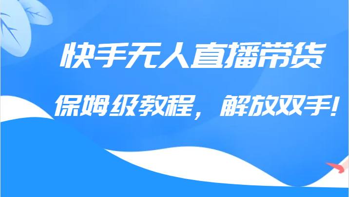 快手无人直播带货保姆级教程，解放双手-财仔梦想资源网