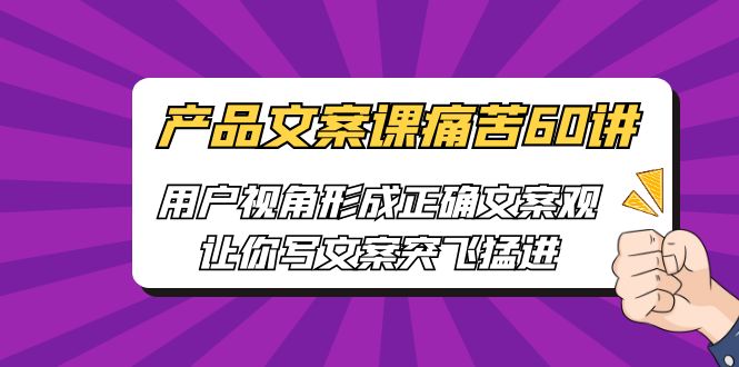 产品文案课痛苦60讲，用户视角形成正确文案观，让你写文案突飞猛进-财仔梦想资源网