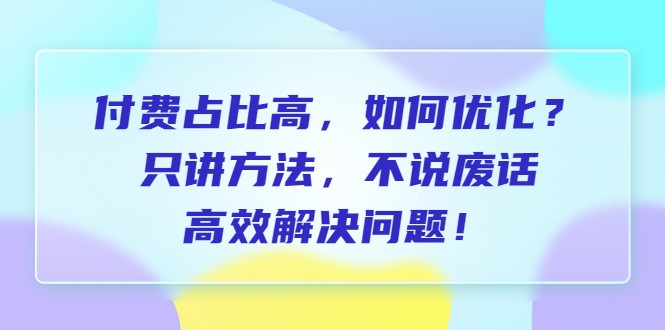 付费 占比高，如何优化？只讲方法，不说废话，高效解决问题！-财仔梦想资源网