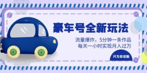豪车号全新玩法，流量爆炸，5分钟一条作品，每天一小时实现月入过万-财仔梦想资源网