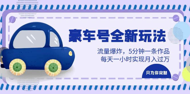 豪车号全新玩法，流量爆炸，5分钟一条作品，每天一小时实现月入过万-财仔梦想资源网