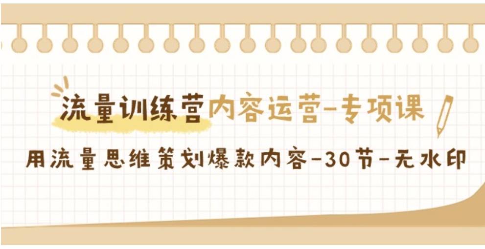 流量训练营之内容运营-专项课，用流量思维策划爆款内容-30节-无水印-财仔梦想资源网
