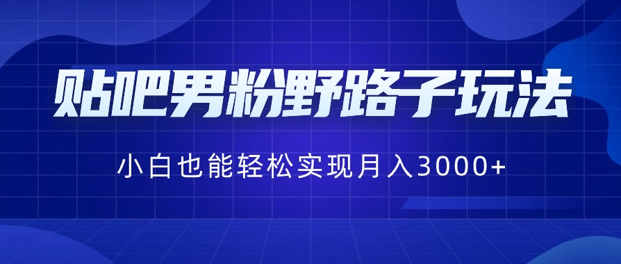 贴吧男粉野路子玩法，小白也能轻松实现月入3000+-财仔梦想资源网