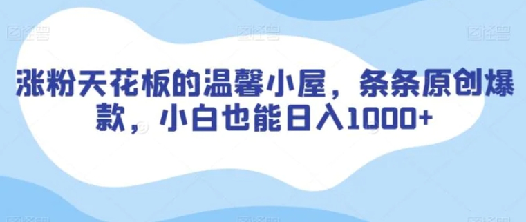 涨粉天花板的温馨小屋，条条原创爆款，小白也能日入1000+【揭秘】-财仔梦想资源网