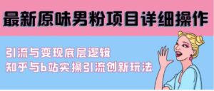（9158期）最新原味男粉项目详细操作引流与变现底层逻辑+知乎与b站实操引流创新玩法-财仔梦想资源网