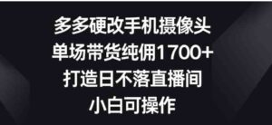 （9162期）多多硬改手机摄像头，单场带货纯佣1700+，打造日不落直播间，小白可操作-财仔梦想资源网