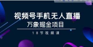 （9170期）视频号手机无人直播-万象掘金项目（18节视频课）-财仔梦想资源网