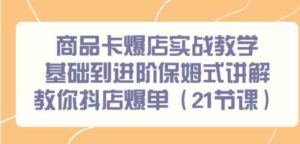 （9172期）商品卡爆店实战教学，基础到进阶保姆式讲解教你抖店爆单（21节课）-财仔梦想资源网