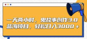 （9198期）一天两小时，鬼故事创作3.0，蓝海项目，轻松日入3000＋-财仔梦想资源网