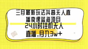 （9229期）三月最新玩法抖音无人直播卖课蓝海项目，24小时无人直播，月入3w+-财仔梦想资源网