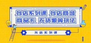 (9231期）抖店系列课，​抖店商城、商品卡、无货源等玩法-财仔梦想资源网