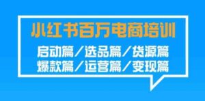 （9206期）小红书-百万电商培训班：启动篇/选品篇/货源篇/爆款篇/运营篇/变现篇-财仔梦想资源网