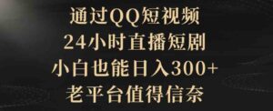 （9241期）通过QQ短视频、24小时直播短剧，小白也能日入300+，老平台值得信奈-财仔梦想资源网