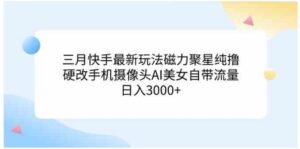 （9247期）三月快手最新玩法磁力聚星纯撸，硬改手机摄像头AI美女自带流量日入3000+…-财仔梦想资源网