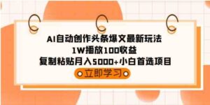 （9260期）AI自动创作头条爆文最新玩法1W播放100收益复制粘贴月入5000+小白首选项目-财仔梦想资源网