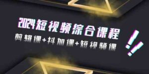 （9256期）2024短视频综合课程，剪辑课+抖加课+短视频课（48节）-财仔梦想资源网