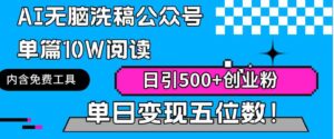 （9277期）AI无脑洗稿公众号单篇10W阅读，日引500+创业粉单日变现五位数！-财仔梦想资源网