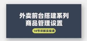 （9274期）外卖前台搭建系列｜商品管理设置，18节详解实操课-财仔梦想资源网