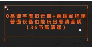 （9285期）零基础学虚拟录课+直播间搭建，普通设备也能玩出高清画质（36节高清课）-财仔梦想资源网