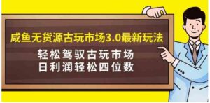 （9337期）咸鱼无货源古玩市场3.0最新玩法，轻松驾驭古玩市场，日利润轻松四位数！…-财仔梦想资源网