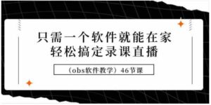 （9336期）只需一个软件就能在家轻松搞定录课直播（obs软件教学）46节课-财仔梦想资源网