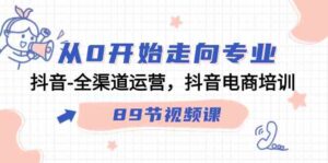 （9353期）从0开始走向专业，抖音-全渠道运营，抖音电商培训（89节视频课）-财仔梦想资源网