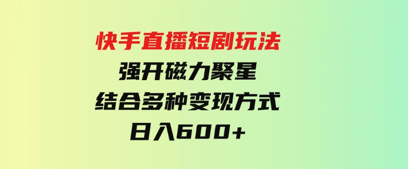（9571期）快手直播短剧玩法，强开磁力聚星，结合多种变现方式日入600+-财仔梦想资源网