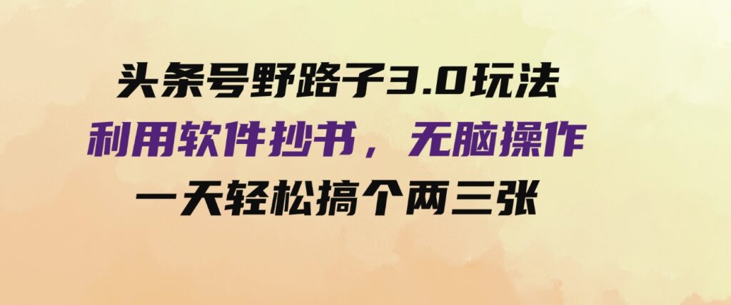 （9554期）头条号野路子3.0玩法，利用软件抄书，无脑操作，一天轻松搞个两三张！-财仔梦想资源网