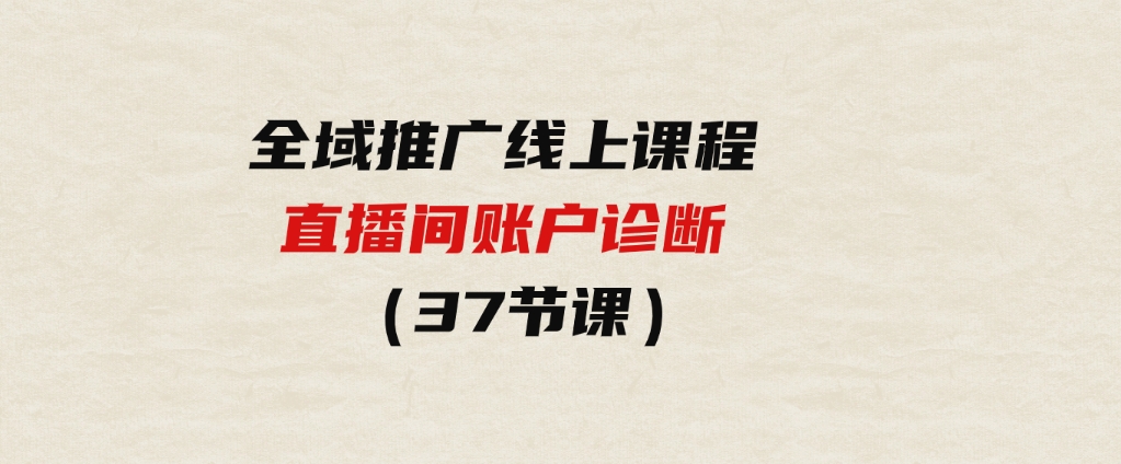 （9577期）全域推广线上课程_直播间账户诊断37节课-财仔梦想资源网