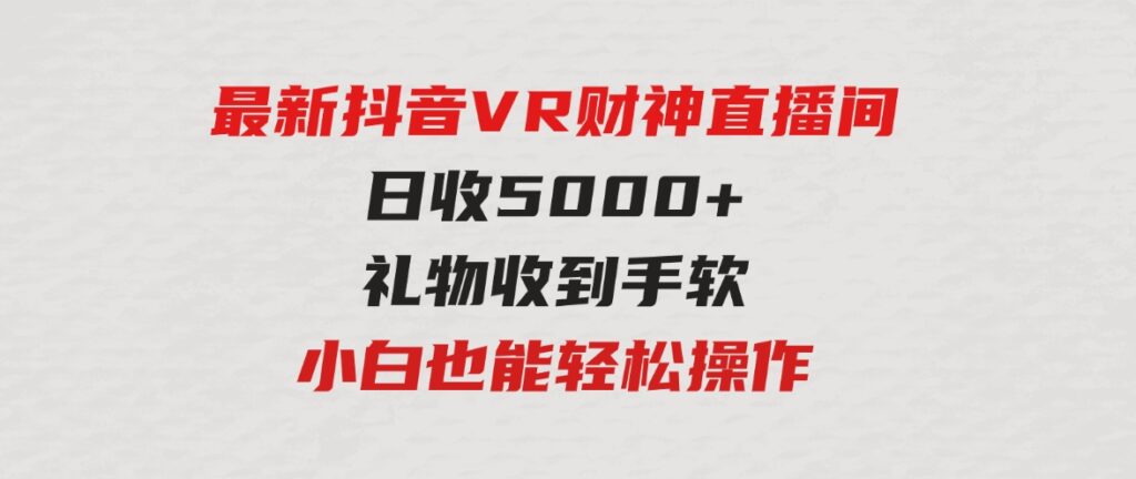 （9595期）2024最新，抖音VR财神直播间，日收5000+，礼物收到手软，小白也能轻松操作-财仔梦想资源网