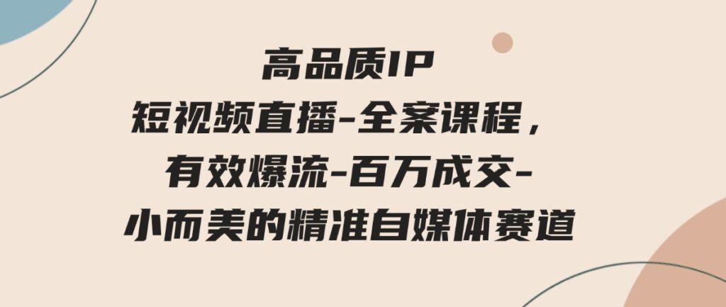 （9591期）高品质IP短视频直播-全案课程，有效爆流-百万成交-小而美的精准自媒体赛道-财仔梦想资源网