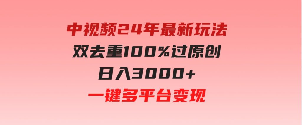（9598期）中视频24年最新玩法，双去重100%过原创，日入3000+一键多平台变现-财仔梦想资源网