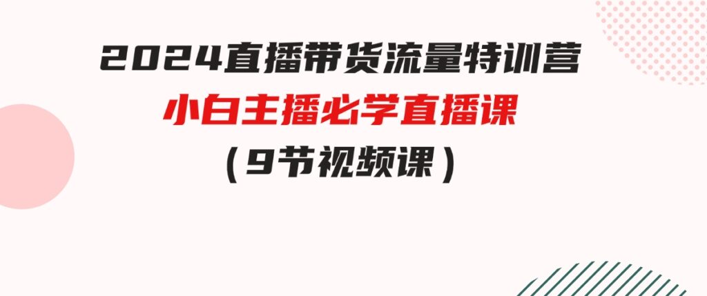 （9592期）2024直播带货流量特训营，小白主播必学直播课（9节视频课）-财仔梦想资源网