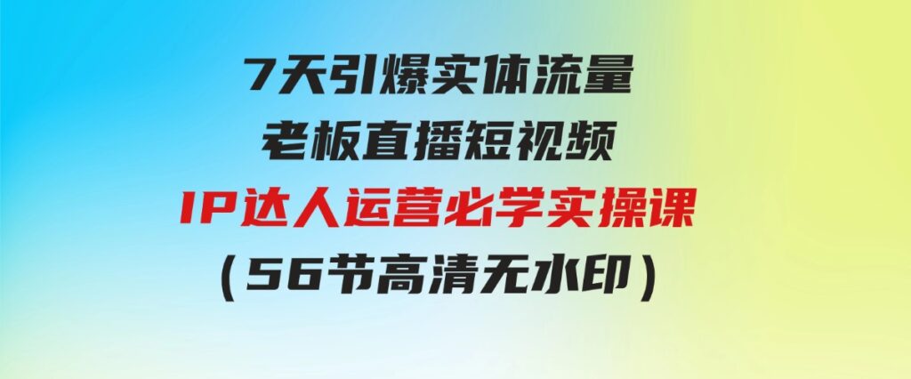 （9593期）7天引爆实体流量，老板直播短视频IP达人运营必学实操课（56节高清无水印）-财仔梦想资源网