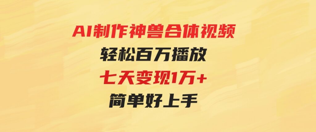 （9600期）AI制作神兽合体视频，轻松百万播放，七天变现1万+，简单好上手-财仔梦想资源网