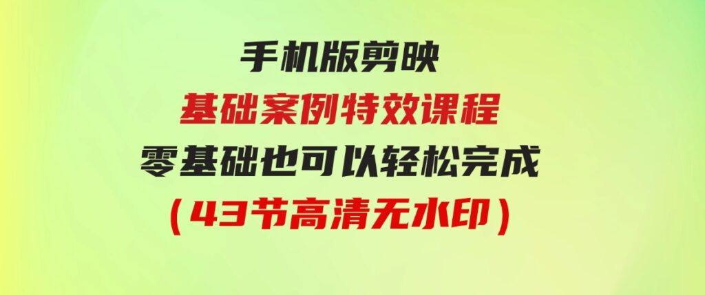 （9594期）手机版剪映基础案例特效课程，零基础也可以轻松完成（43节高清无水印）-财仔梦想资源网