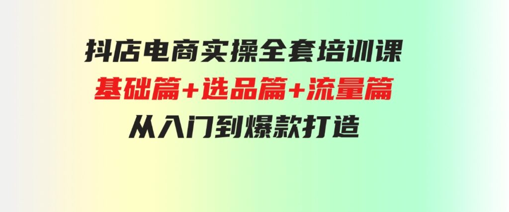 （9604期）抖店电商实操全套培训课：基础篇+选品篇+流量篇，从入门到爆款打造-财仔梦想资源网