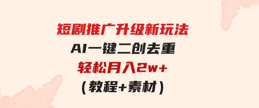 （9620期）短剧推广升级新玩法，AI一键二创去重，轻松月入2w+（教程+素材）-财仔梦想资源网