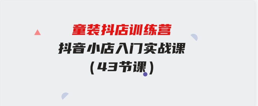 （9610期）童装抖店训练营，抖音小店入门实战课（43节课）-财仔梦想资源网