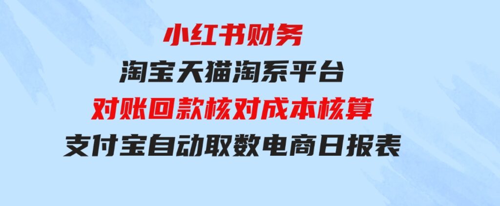 （9628期）小红书财务淘宝天猫淘系平台对账回款核对成本核算支付宝自动取数电商日报表-财仔梦想资源网